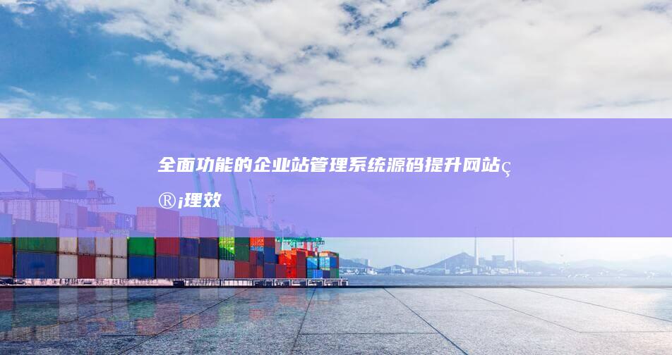 全面功能的企业站管理系统源码：提升网站管理效率与安全性