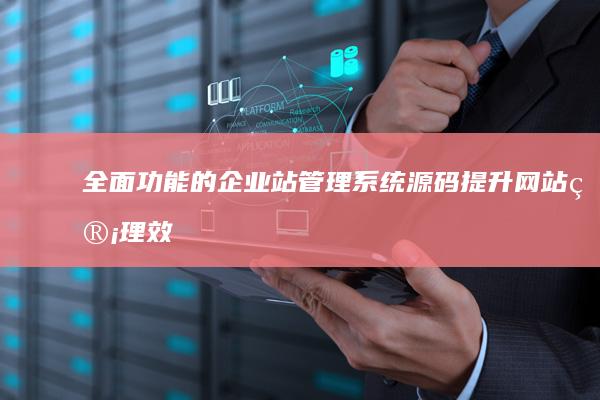 全面功能的企业站管理系统源码：提升网站管理效率与安全性